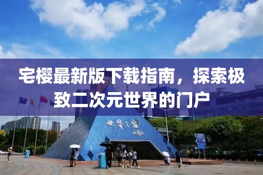 宅樱最新版下载指南，探索极致二次元世界的门户