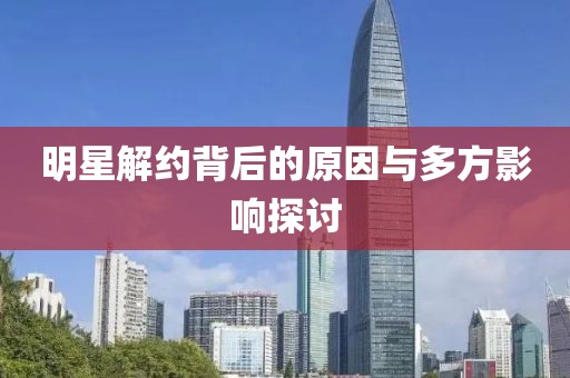 明星解约背后的原因与多方影响探讨