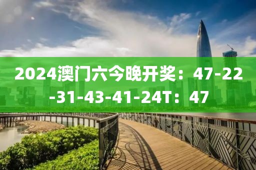2024澳门六今晚开奖：47-22-31-43-41-24T：47