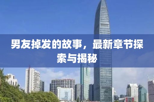 男友掉发的故事，最新章节探索与揭秘
