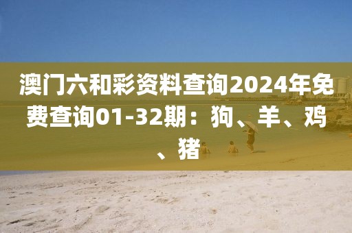 澳门六和彩资料查询2024年免费查询01-32期：狗、羊、鸡、猪