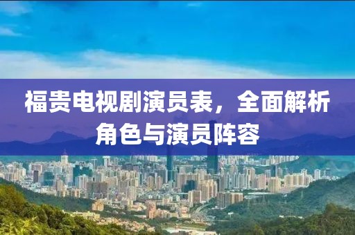 福贵电视剧演员表，全面解析角色与演员阵容