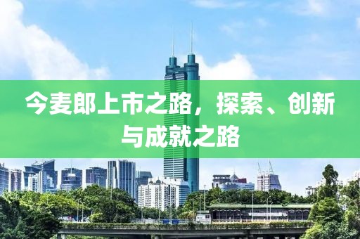 今麦郎上市之路，探索、创新与成就之路