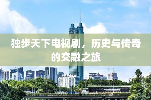 独步天下电视剧，历史与传奇的交融之旅