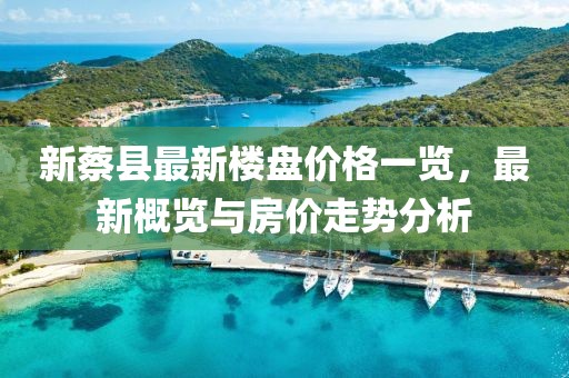 新蔡县最新楼盘价格一览，最新概览与房价走势分析