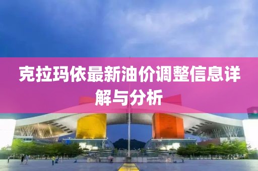 克拉玛依最新油价调整信息详解与分析
