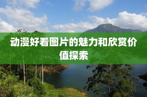 动漫好看图片的魅力和欣赏价值探索