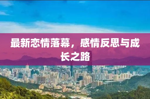 最新恋情落幕，感情反思与成长之路