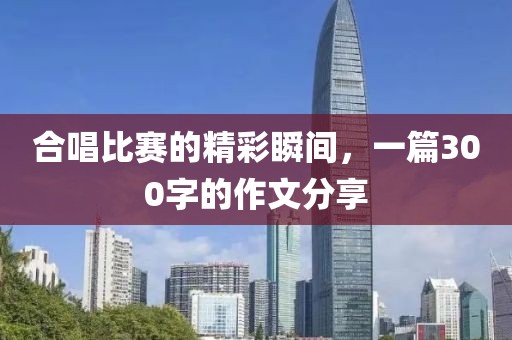 合唱比赛的精彩瞬间，一篇300字的作文分享