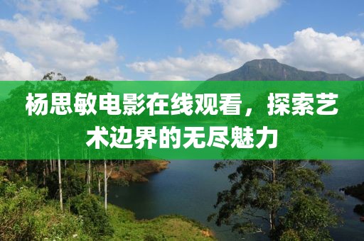 杨思敏电影在线观看，探索艺术边界的无尽魅力