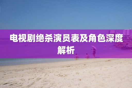 电视剧绝杀演员表及角色深度解析