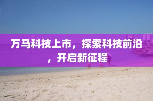 万马科技上市，探索科技前沿，开启新征程
