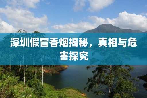 深圳假冒香烟揭秘，真相与危害探究