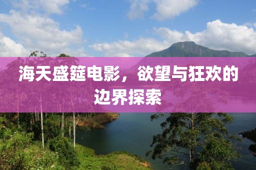 海天盛筵电影，欲望与狂欢的边界探索