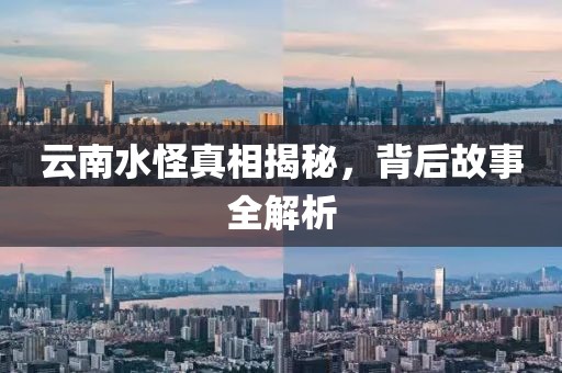 云南水怪真相揭秘，背后故事全解析