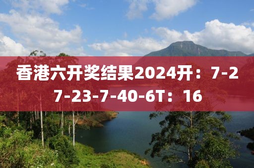 香港六开奖结果2024开：7-27-23-7-40-6T：16
