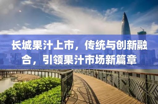 长城果汁上市，传统与创新融合，引领果汁市场新篇章