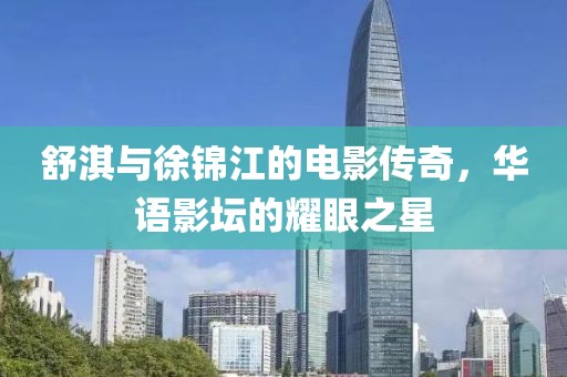 舒淇与徐锦江的电影传奇，华语影坛的耀眼之星