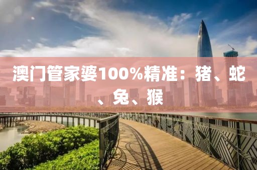 澳门管家婆100%精准：猪、蛇、兔、猴
