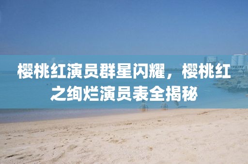 樱桃红演员群星闪耀，樱桃红之绚烂演员表全揭秘