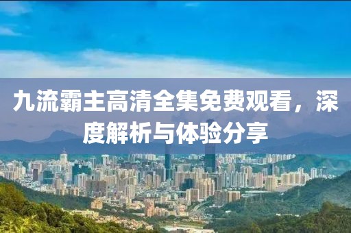 九流霸主高清全集免费观看，深度解析与体验分享