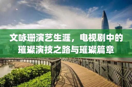 文咏珊演艺生涯，电视剧中的璀璨演技之路与璀璨篇章