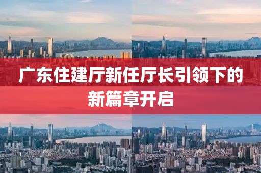 广东住建厅新任厅长引领下的新篇章开启