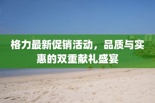 格力最新促销活动，品质与实惠的双重献礼盛宴