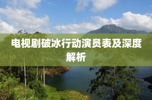 电视剧破冰行动演员表及深度解析
