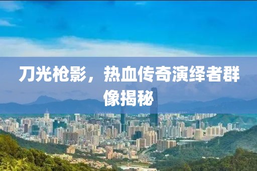 刀光枪影，热血传奇演绎者群像揭秘