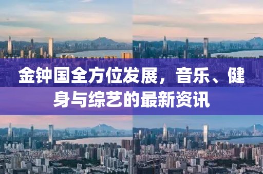 金钟国全方位发展，音乐、健身与综艺的最新资讯
