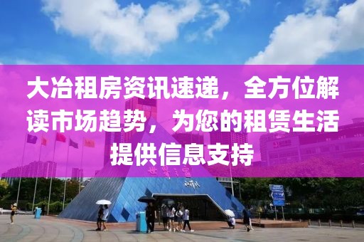 大冶租房资讯速递，全方位解读市场趋势，为您的租赁生活提供信息支持
