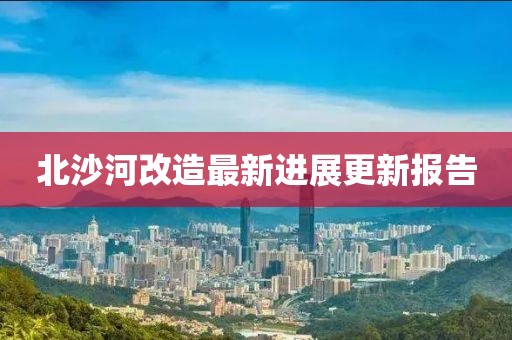 北沙河改造最新进展更新报告