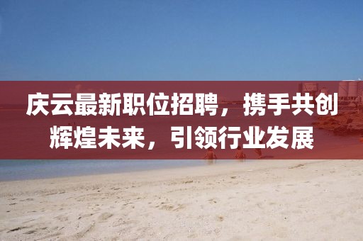 庆云最新职位招聘，携手共创辉煌未来，引领行业发展