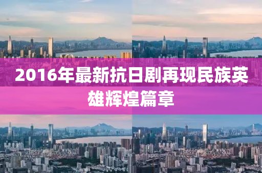 2016年最新抗日剧再现民族英雄辉煌篇章