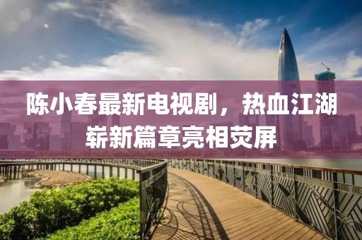 陈小春最新电视剧，热血江湖崭新篇章亮相荧屏