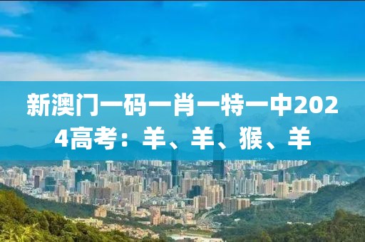 新澳门一码一肖一特一中2024高考：羊、羊、猴、羊