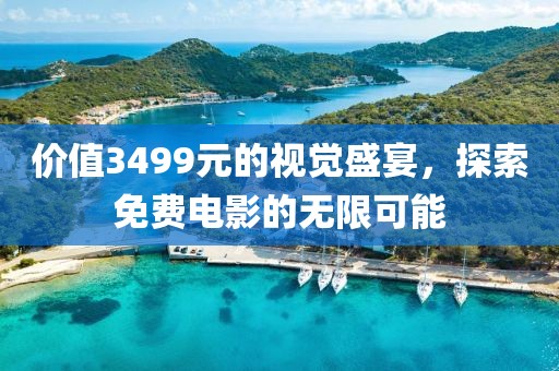 价值3499元的视觉盛宴，探索免费电影的无限可能