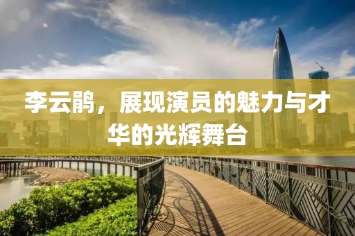 李云鹃，展现演员的魅力与才华的光辉舞台
