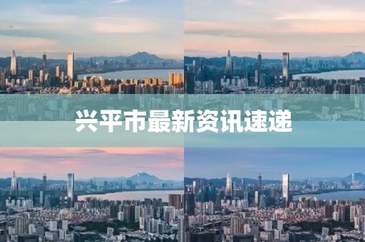 兴平市最新资讯速递