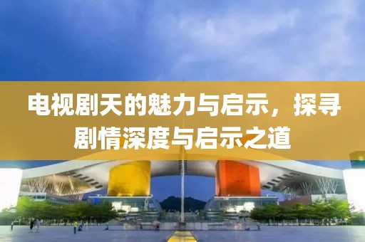 电视剧天的魅力与启示，探寻剧情深度与启示之道