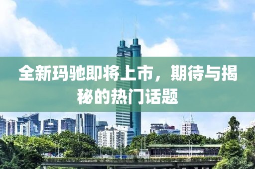 全新玛驰即将上市，期待与揭秘的热门话题