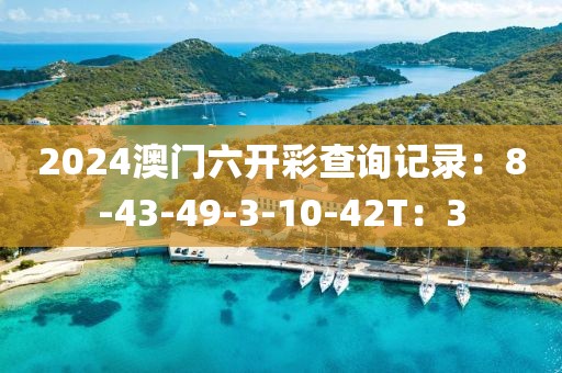 2024澳门六开彩查询记录：8-43-49-3-10-42T：3