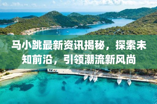 马小跳最新资讯揭秘，探索未知前沿，引领潮流新风尚