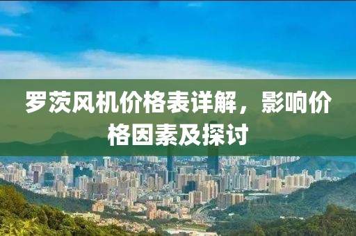 罗茨风机价格表详解，影响价格因素及探讨