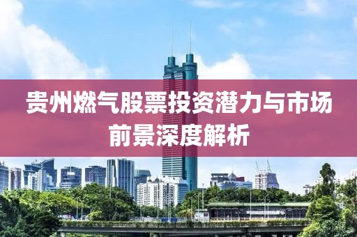 贵州燃气股票投资潜力与市场前景深度解析
