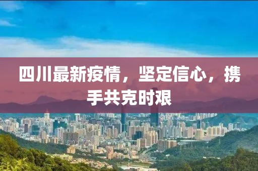 四川最新疫情，坚定信心，携手共克时艰