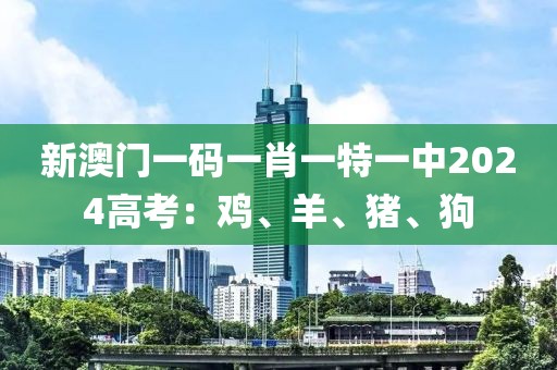 新澳门一码一肖一特一中2024高考：鸡、羊、猪、狗