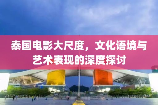 泰国电影大尺度，文化语境与艺术表现的深度探讨