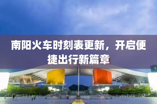 南阳火车时刻表更新，开启便捷出行新篇章
